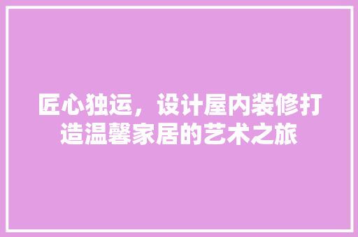 匠心独运，设计屋内装修打造温馨家居的艺术之旅 地板材料