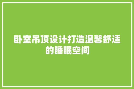 卧室吊顶设计打造温馨舒适的睡眠空间