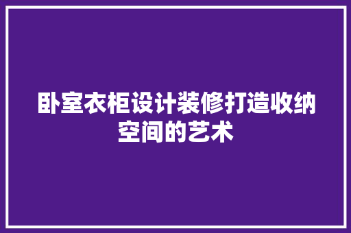 卧室衣柜设计装修打造收纳空间的艺术 软装设计