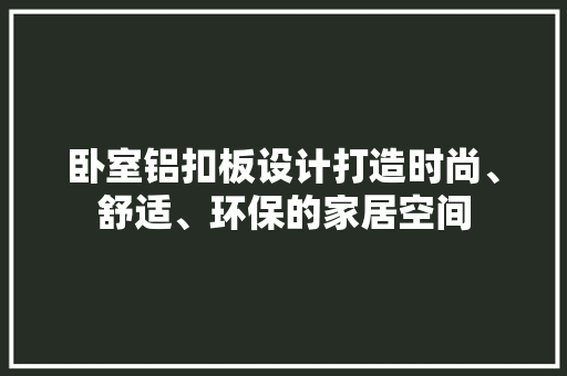 卧室铝扣板设计打造时尚、舒适、环保的家居空间