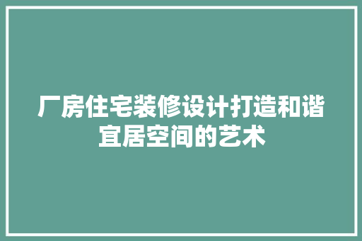 厂房住宅装修设计打造和谐宜居空间的艺术