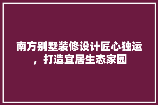 南方别墅装修设计匠心独运，打造宜居生态家园