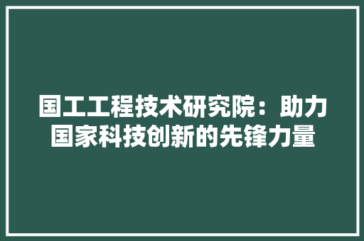 国工工程技术研究院：助力国家科技创新的先锋力量 现代风格装饰