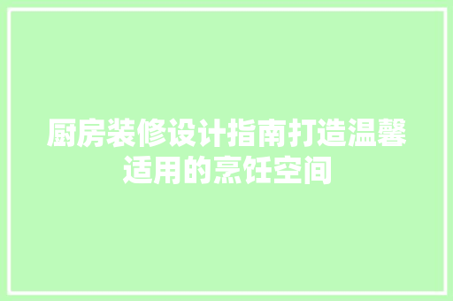 厨房装修设计指南打造温馨适用的烹饪空间