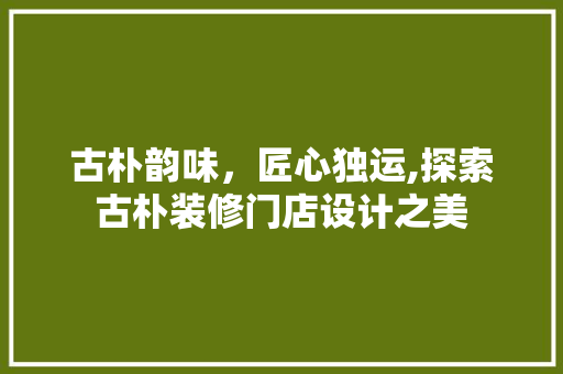 古朴韵味，匠心独运,探索古朴装修门店设计之美