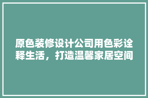 原色装修设计公司用色彩诠释生活，打造温馨家居空间