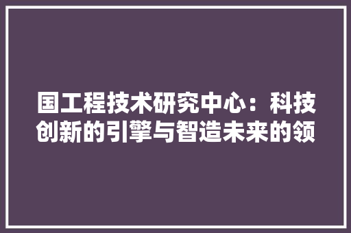 国工程技术研究中心：科技创新的引擎与智造未来的领航者 现代风格装饰
