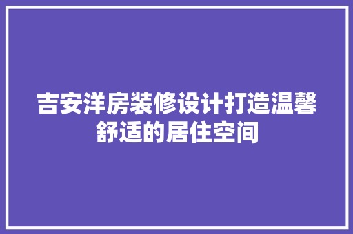吉安洋房装修设计打造温馨舒适的居住空间