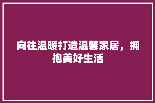 向往温暖打造温馨家居，拥抱美好生活
