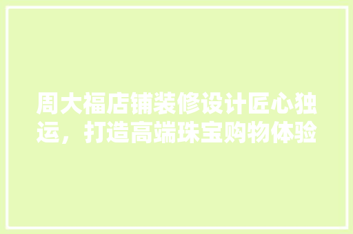 周大福店铺装修设计匠心独运，打造高端珠宝购物体验