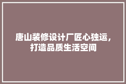 唐山装修设计厂匠心独运，打造品质生活空间