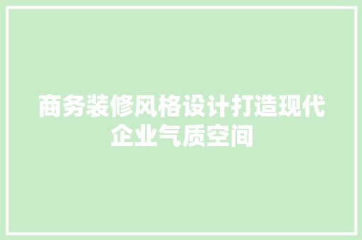商务装修风格设计打造现代企业气质空间