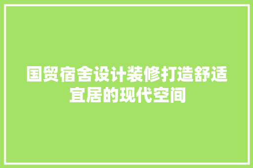 国贸宿舍设计装修打造舒适宜居的现代空间