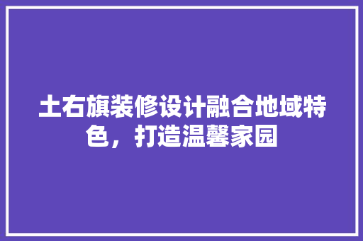 土右旗装修设计融合地域特色，打造温馨家园 地板材料