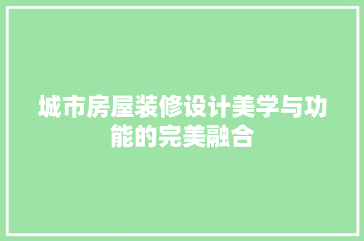 城市房屋装修设计美学与功能的完美融合