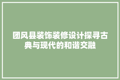 团风县装饰装修设计探寻古典与现代的和谐交融