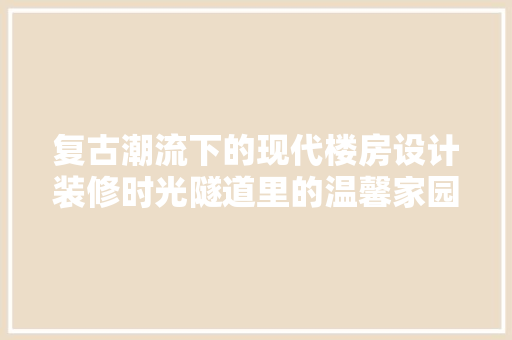 复古潮流下的现代楼房设计装修时光隧道里的温馨家园