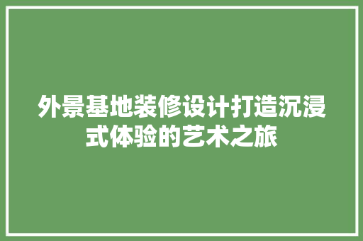 外景基地装修设计打造沉浸式体验的艺术之旅