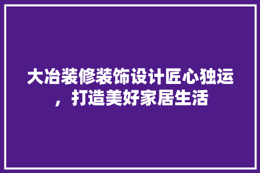 大冶装修装饰设计匠心独运，打造美好家居生活