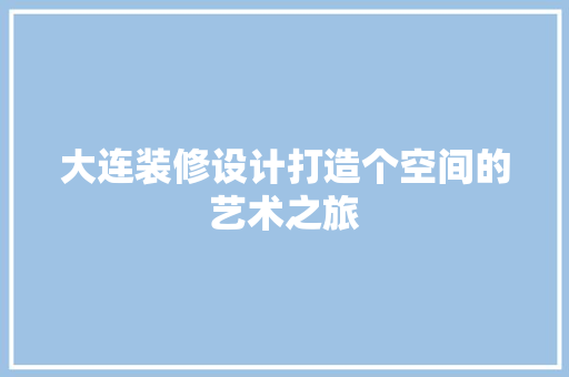 大连装修设计打造个空间的艺术之旅