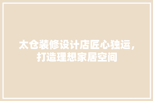 太仓装修设计店匠心独运，打造理想家居空间