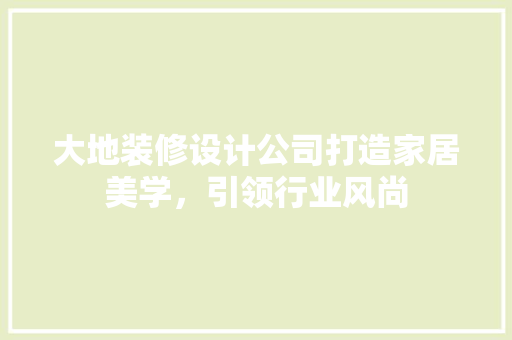 大地装修设计公司打造家居美学，引领行业风尚