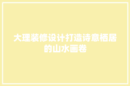大理装修设计打造诗意栖居的山水画卷
