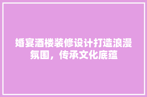 婚宴酒楼装修设计打造浪漫氛围，传承文化底蕴
