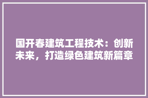 国开春建筑工程技术：创新未来，打造绿色建筑新篇章 现代风格装饰