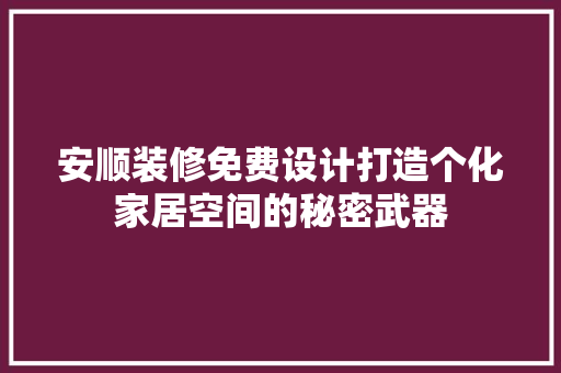 安顺装修免费设计打造个化家居空间的秘密武器