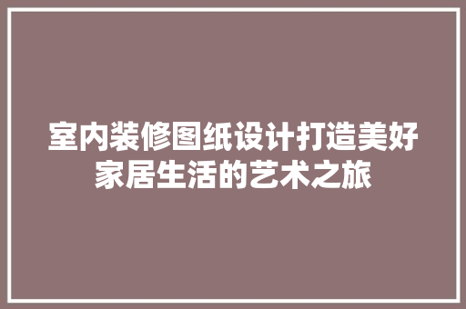 室内装修图纸设计打造美好家居生活的艺术之旅