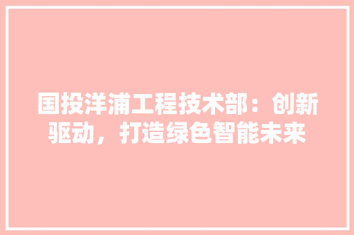 国投洋浦工程技术部：创新驱动，打造绿色智能未来 现代风格装饰