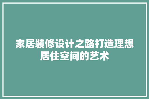 家居装修设计之路打造理想居住空间的艺术