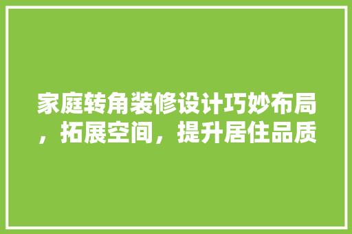 家庭转角装修设计巧妙布局，拓展空间，提升居住品质