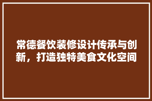 常德餐饮装修设计传承与创新，打造独特美食文化空间