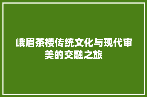 峨眉茶楼传统文化与现代审美的交融之旅