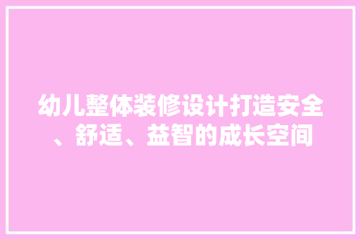 幼儿整体装修设计打造安全、舒适、益智的成长空间