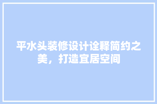 平水头装修设计诠释简约之美，打造宜居空间