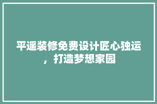 平遥装修免费设计匠心独运，打造梦想家园