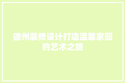 德州装修设计打造温馨家园的艺术之旅
