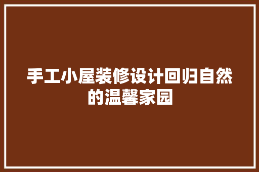 手工小屋装修设计回归自然的温馨家园