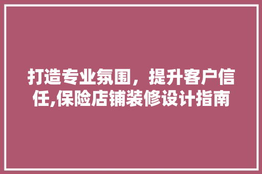 打造专业氛围，提升客户信任,保险店铺装修设计指南