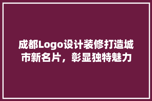 成都Logo设计装修打造城市新名片，彰显独特魅力