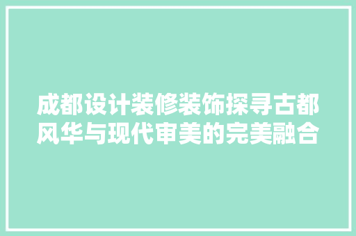 成都设计装修装饰探寻古都风华与现代审美的完美融合