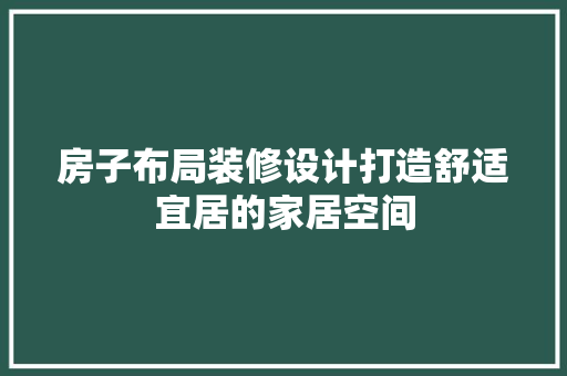 房子布局装修设计打造舒适宜居的家居空间