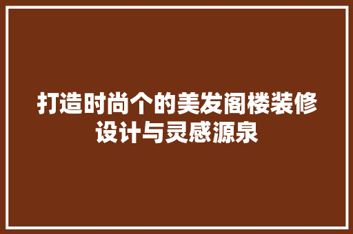 打造时尚个的美发阁楼装修设计与灵感源泉