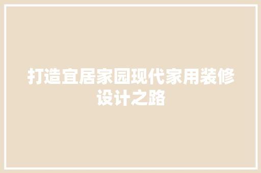 打造宜居家园现代家用装修设计之路 现代风格装饰