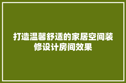 打造温馨舒适的家居空间装修设计房间效果