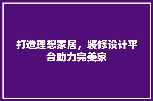 打造理想家居，装修设计平台助力完美家 地板材料