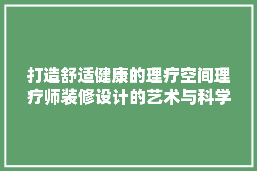 打造舒适健康的理疗空间理疗师装修设计的艺术与科学